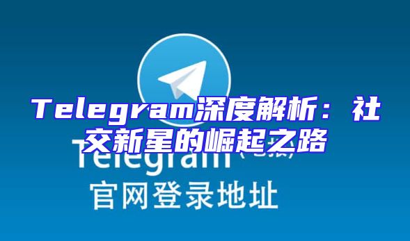 Telegram深度解析：社交新星的崛起之路