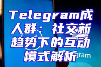 Telegram成人群：社交新趋势下的互动模式解析