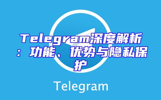 Telegram深度解析：功能、优势与隐私保护