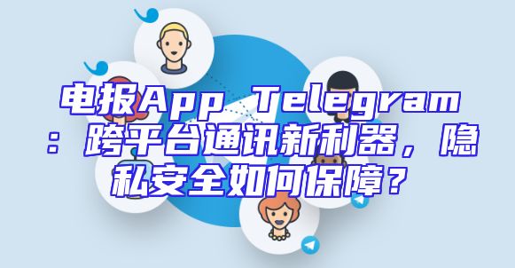 电报App Telegram：跨平台通讯新利器，隐私安全如何保障？