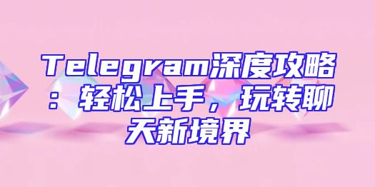 Telegram深度攻略：轻松上手，玩转聊天新境界