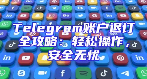 Telegram账户退订全攻略：轻松操作，安全无忧