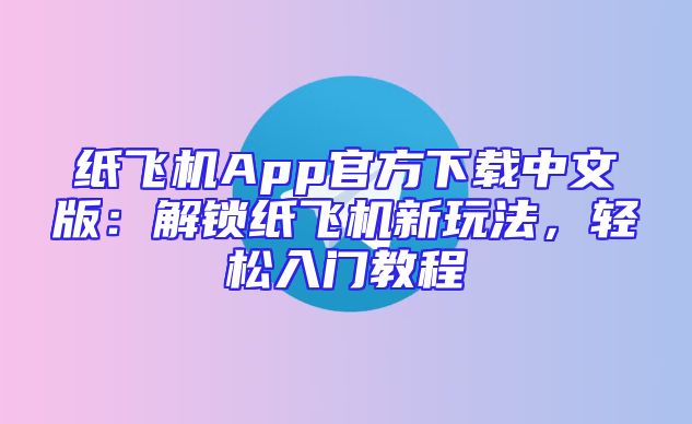 纸飞机App官方下载中文版：解锁纸飞机新玩法，轻松入门教程