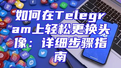 如何在Telegram上轻松更换头像：详细步骤指南