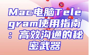 Mac电脑Telegram使用指南：高效沟通的秘密武器