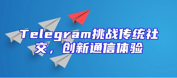 Telegram挑战传统社交，创新通信体验