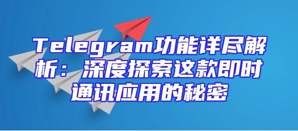 Telegram功能详尽解析：深度探索这款即时通讯应用的秘密