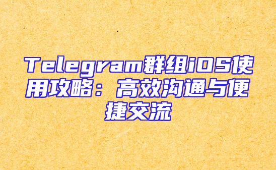 Telegram群组iOS使用攻略：高效沟通与便捷交流