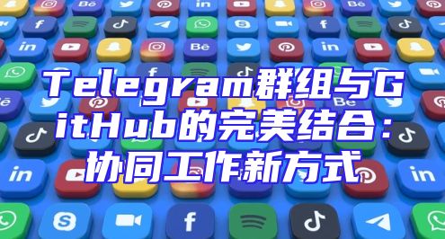 Telegram群组与GitHub的完美结合：协同工作新方式