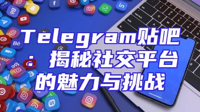 Telegram贴吧：揭秘社交平台的魅力与挑战