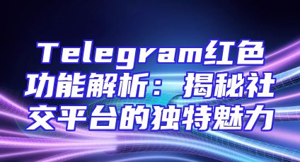 Telegram红色功能解析：揭秘社交平台的独特魅力