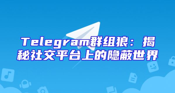 Telegram群组狼：揭秘社交平台上的隐蔽世界