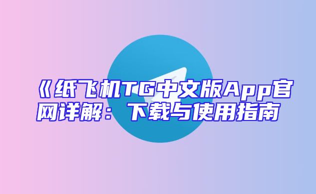 《纸飞机TG中文版App官网详解：下载与使用指南