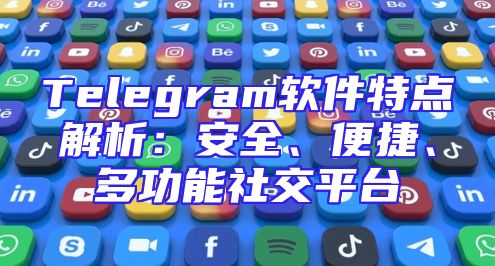 Telegram软件特点解析：安全、便捷、多功能社交平台