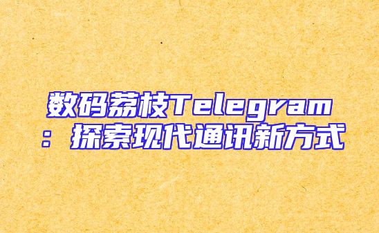 数码荔枝Telegram：探索现代通讯新方式