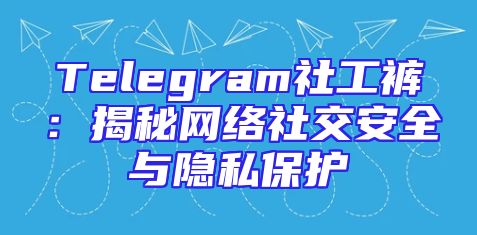 Telegram社工裤：揭秘网络社交安全与隐私保护