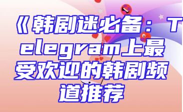 《韩剧迷必备：Telegram上最受欢迎的韩剧频道推荐