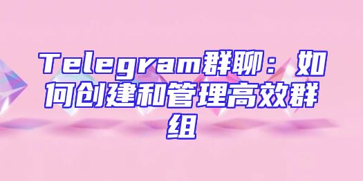 Telegram群聊：如何创建和管理高效群组