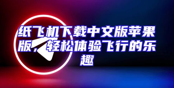 纸飞机下载中文版苹果版，轻松体验飞行的乐趣