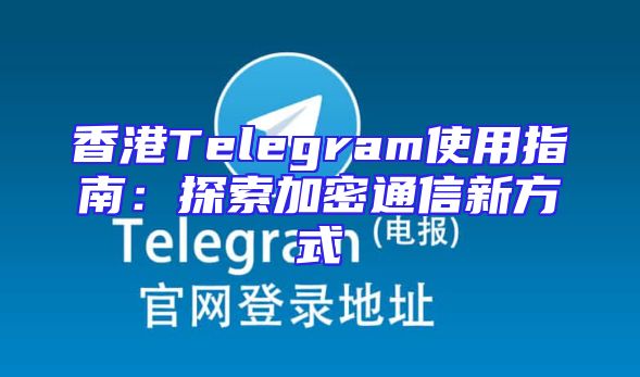 香港Telegram使用指南：探索加密通信新方式