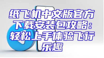 纸飞机中文版官方下载安装包攻略：轻松上手体验飞行乐趣