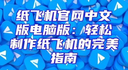 纸飞机官网中文版电脑版：轻松制作纸飞机的完美指南