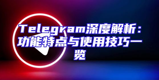 Telegram深度解析：功能特点与使用技巧一览