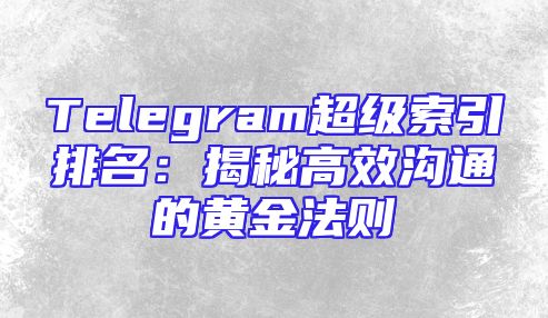 Telegram超级索引排名：揭秘高效沟通的黄金法则