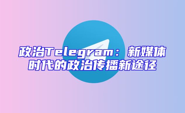政治Telegram：新媒体时代的政治传播新途径