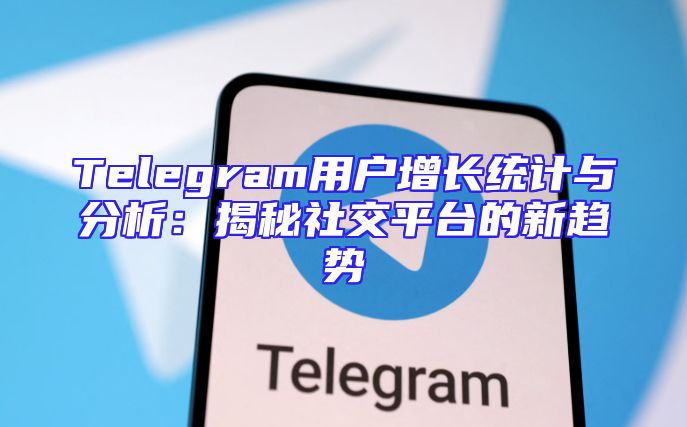 Telegram用户增长统计与分析：揭秘社交平台的新趋势