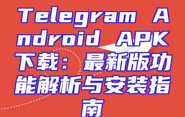 Telegram Android APK下载：最新版功能解析与安装指南