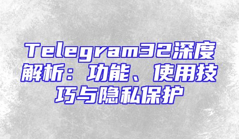 Telegram32深度解析：功能、使用技巧与隐私保护