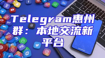 Telegram惠州群：本地交流新平台