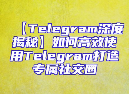 【Telegram深度揭秘】如何高效使用Telegram打造专属社交圈