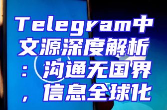 Telegram中文源深度解析：沟通无国界，信息全球化