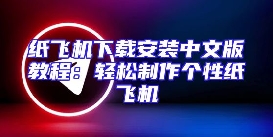 纸飞机下载安装中文版教程：轻松制作个性纸飞机