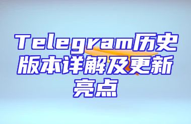 Telegram历史版本详解及更新亮点