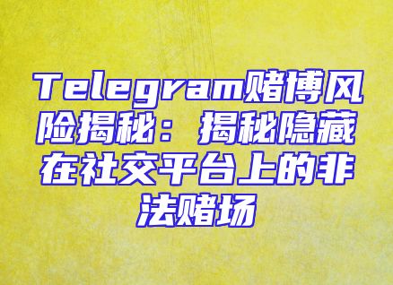 Telegram赌博风险揭秘：揭秘隐藏在社交平台上的非法赌场