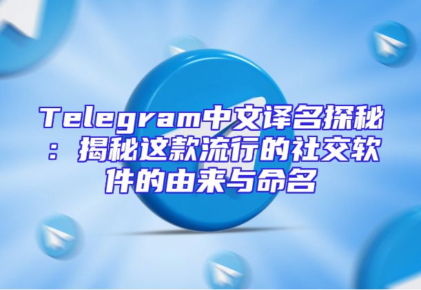 Telegram中文译名探秘：揭秘这款流行的社交软件的由来与命名