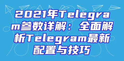 2021年Telegram参数详解：全面解析Telegram最新配置与技巧