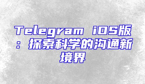 Telegram iOS版：探索科学的沟通新境界