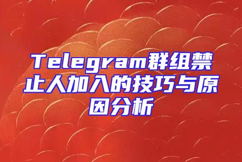 Telegram群组禁止人加入的技巧与原因分析