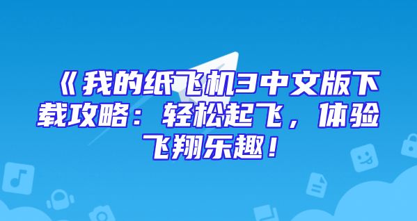《我的纸飞机3中文版下载攻略：轻松起飞，体验飞翔乐趣！