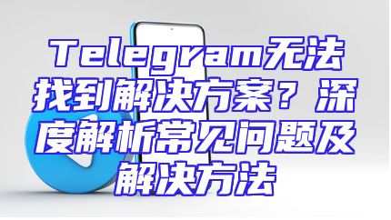 Telegram无法找到解决方案？深度解析常见问题及解决方法