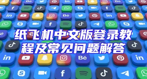 纸飞机中文版登录教程及常见问题解答