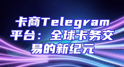 卡商Telegram平台：全球卡务交易的新纪元