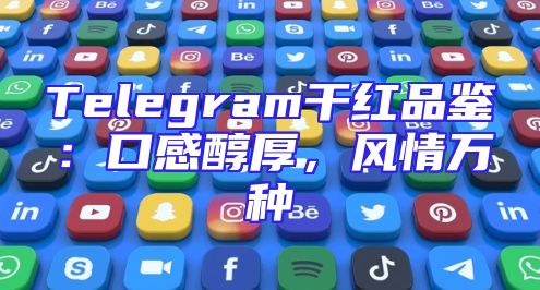 Telegram干红品鉴：口感醇厚，风情万种