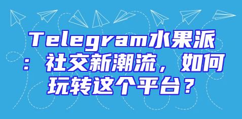 Telegram水果派：社交新潮流，如何玩转这个平台？