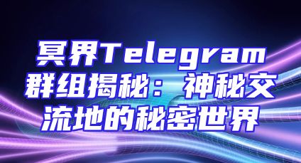 冥界Telegram群组揭秘：神秘交流地的秘密世界