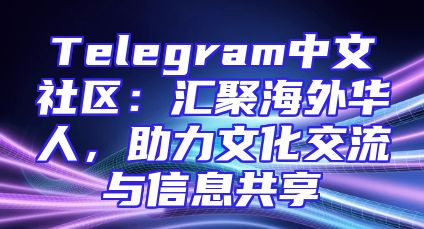 Telegram中文社区：汇聚海外华人，助力文化交流与信息共享